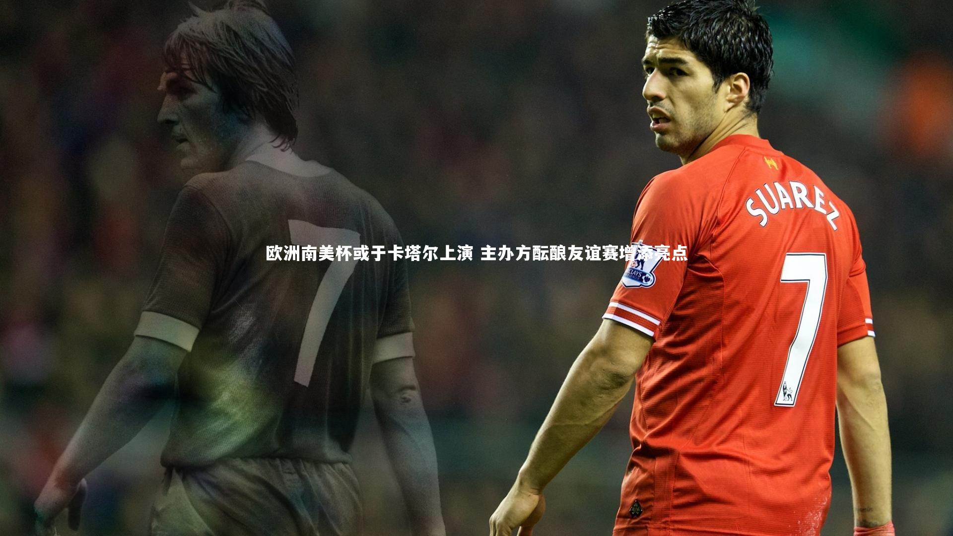 欧洲南美杯或于卡塔尔上演 主办方酝酿友谊赛增添亮点