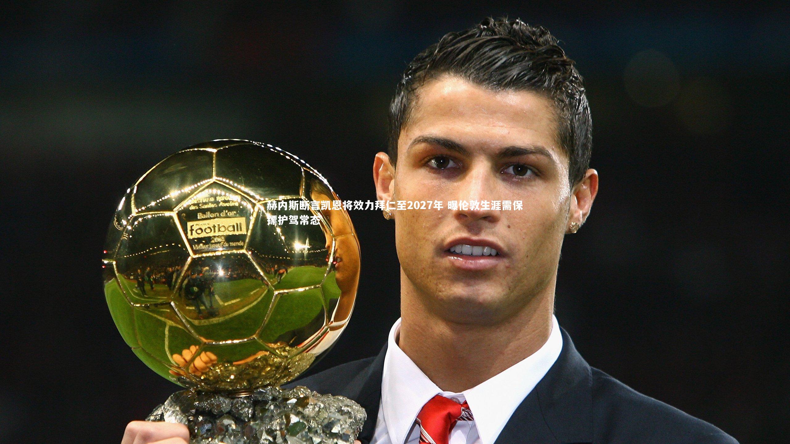 赫内斯断言凯恩将效力拜仁至2027年 曝伦敦生涯需保镖护驾常态
