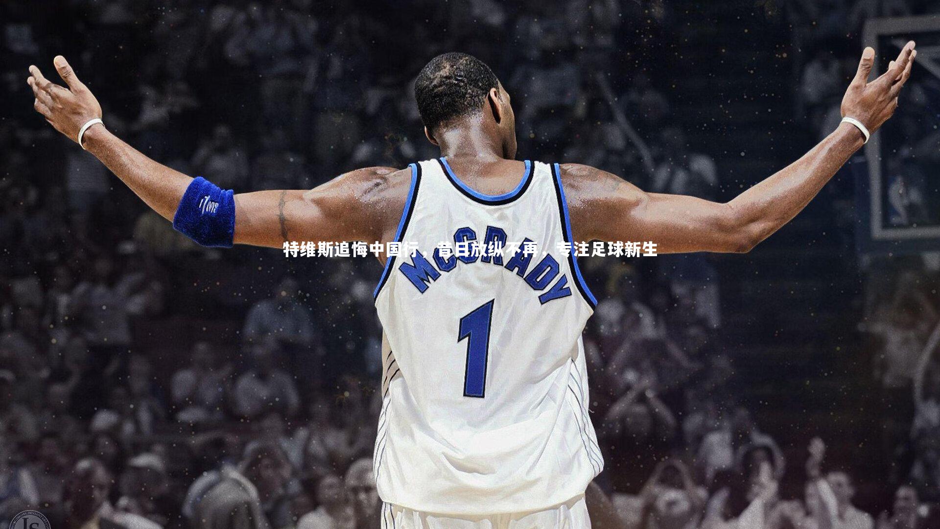 特维斯追悔中国行，昔日放纵不再，专注足球新生