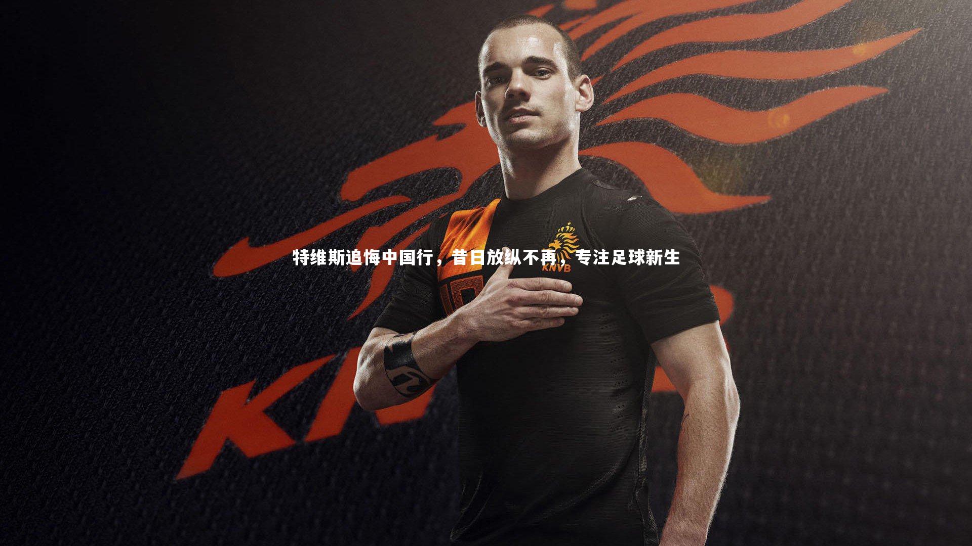特维斯追悔中国行，昔日放纵不再，专注足球新生